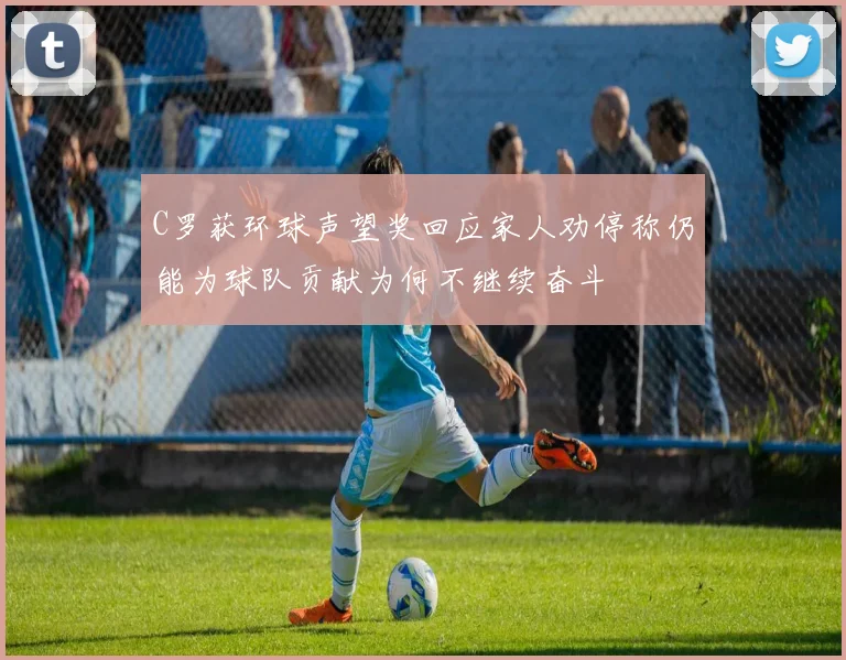 C罗获环球声望奖回应家人劝停称仍能为球队贡献为何不继续奋斗