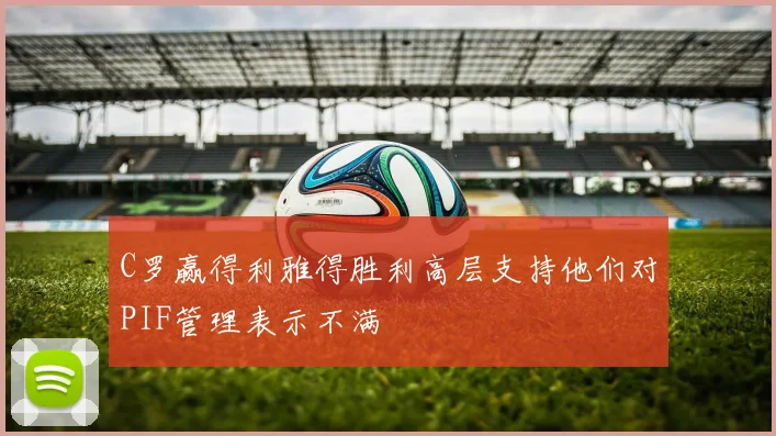 C罗赢得利雅得胜利高层支持他们对PIF管理表示不满