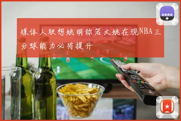 媒体人联想姚明称若大姚在现NBA三分球能力必将提升