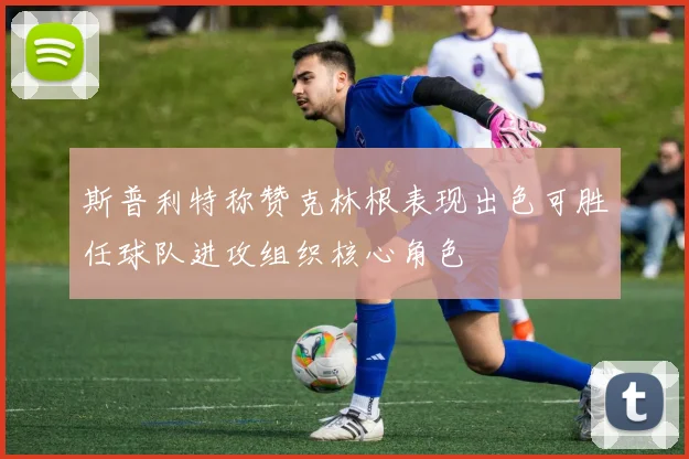 斯普利特称赞克林根表现出色可胜任球队进攻组织核心角色