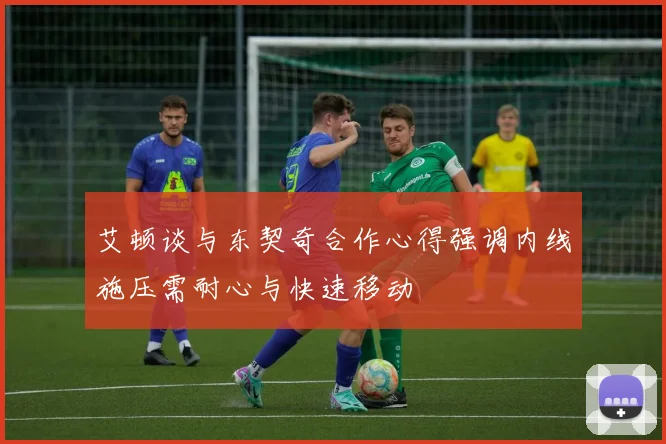 艾顿谈与东契奇合作心得强调内线施压需耐心与快速移动