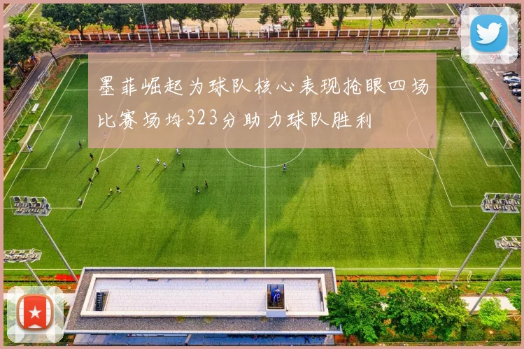 墨菲崛起为球队核心表现抢眼四场比赛场均323分助力球队胜利