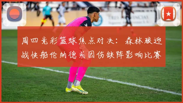 周四竞彩篮球焦点对决：森林狼迎战快船伦纳德或因伤缺阵影响比赛走势