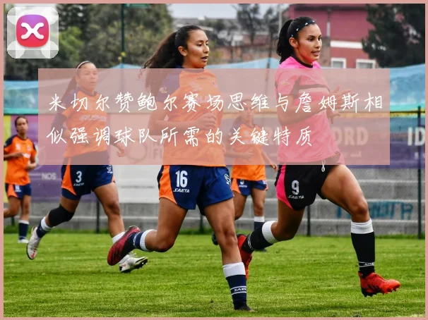 米切尔赞鲍尔赛场思维与詹姆斯相似强调球队所需的关键特质