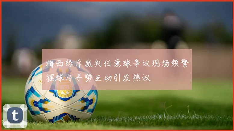梅西怒斥裁判任意球争议现场频繁摆球与手势互动引发热议