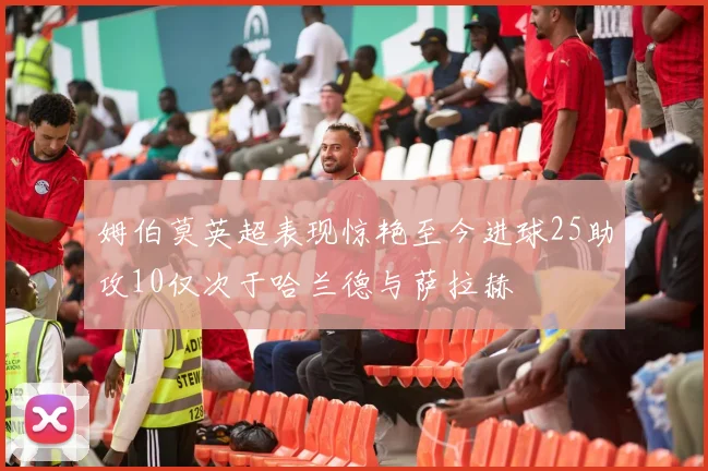 姆伯莫英超表现惊艳至今进球25助攻10仅次于哈兰德与萨拉赫