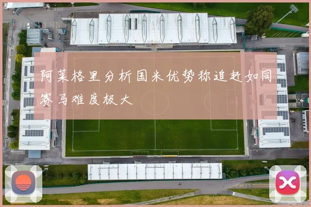 阿莱格里分析国米优势称追赶如同赛马难度极大