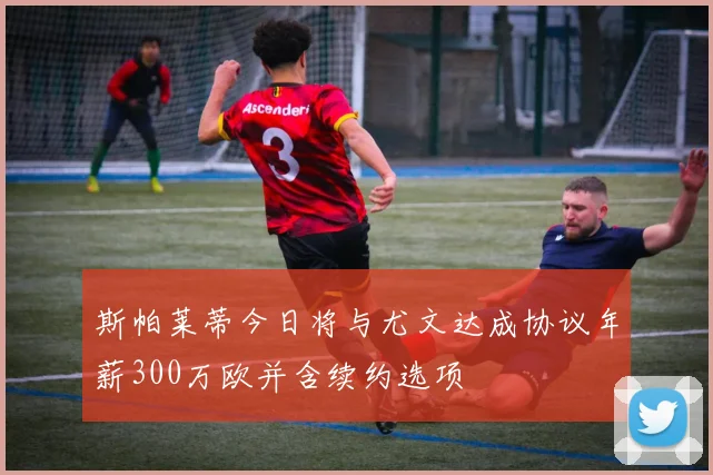 斯帕莱蒂今日将与尤文达成协议年薪300万欧并含续约选项