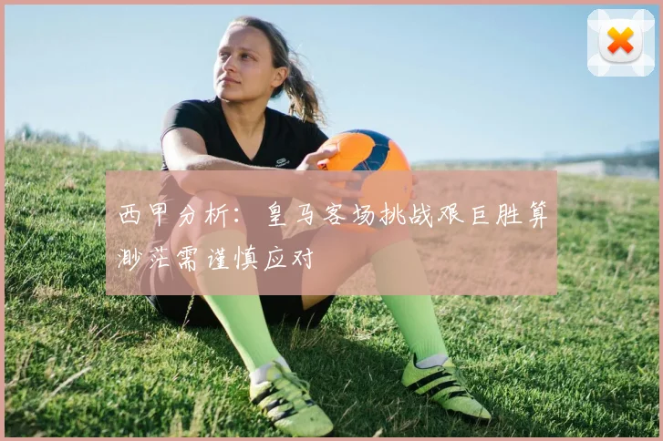 西甲分析：皇马客场挑战艰巨胜算渺茫需谨慎应对