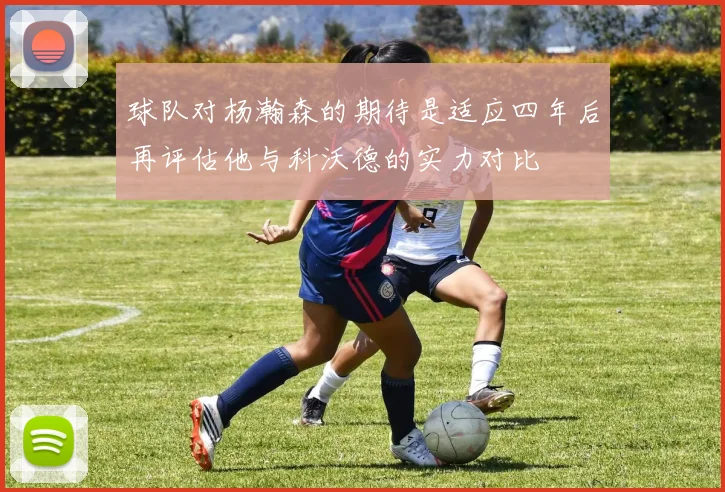 球队对杨瀚森的期待是适应四年后再评估他与科沃德的实力对比