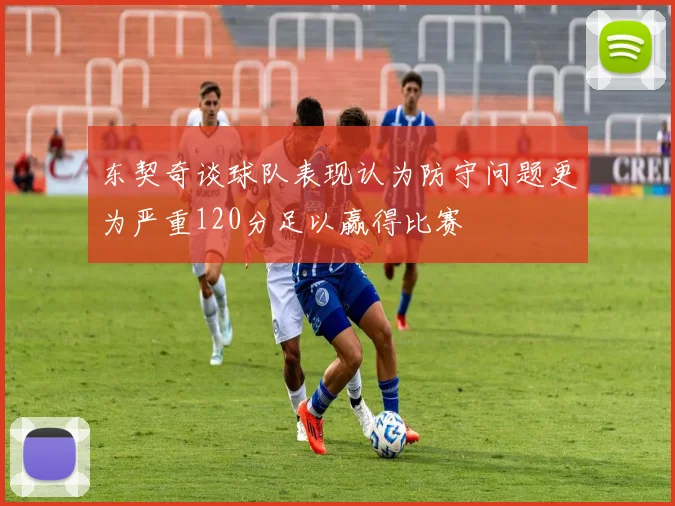 东契奇谈球队表现认为防守问题更为严重120分足以赢得比赛