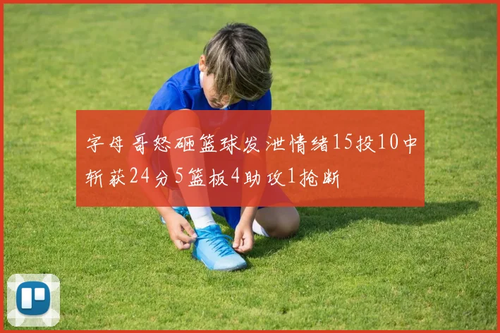 字母哥怒砸篮球发泄情绪15投10中斩获24分5篮板4助攻1抢断