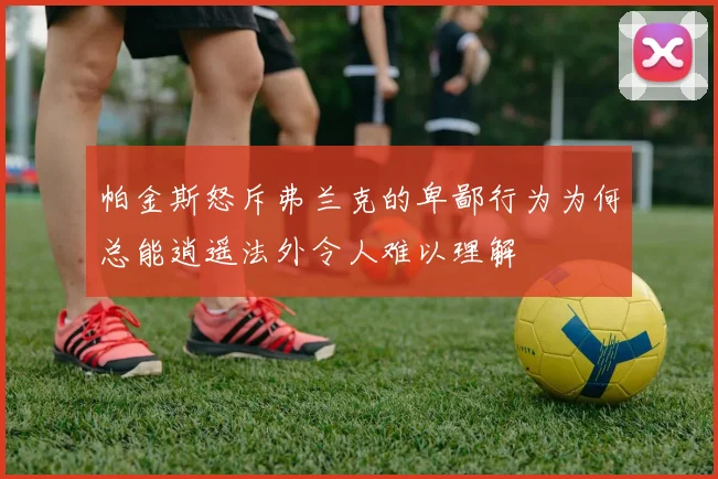 帕金斯怒斥弗兰克的卑鄙行为为何总能逍遥法外令人难以理解