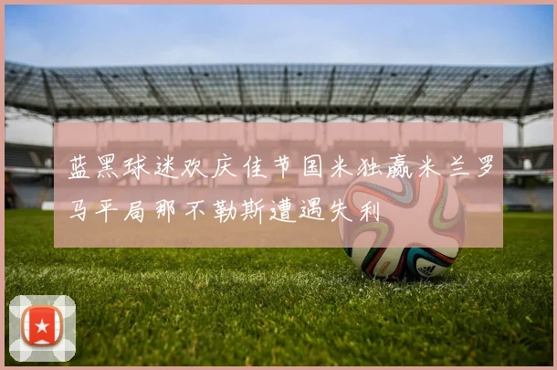 蓝黑球迷欢庆佳节国米独赢米兰罗马平局那不勒斯遭遇失利