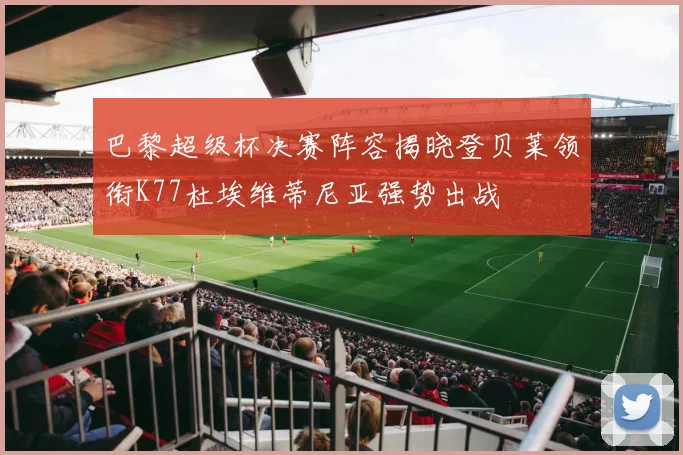 巴黎超级杯决赛阵容揭晓登贝莱领衔K77杜埃维蒂尼亚强势出战