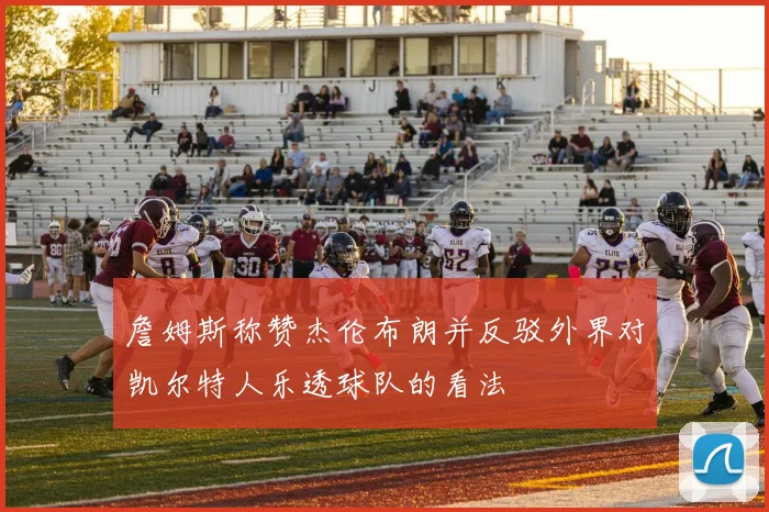 詹姆斯称赞杰伦布朗并反驳外界对凯尔特人乐透球队的看法