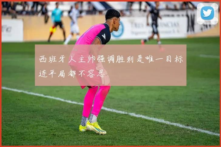 西班牙人主帅强调胜利是唯一目标连平局都不容忍