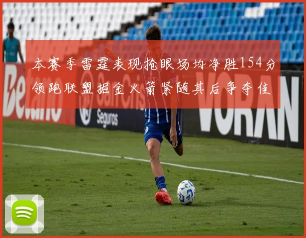 本赛季雷霆表现抢眼场均净胜154分领跑联盟掘金火箭紧随其后争夺佳绩