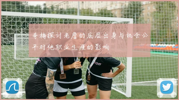 夸梅探讨老詹的底层出身与机会公平对他职业生涯的影响