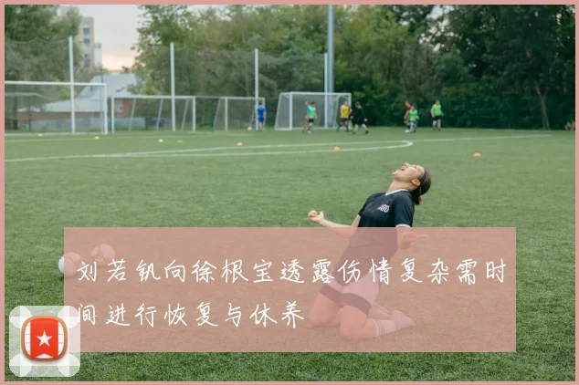 刘若钒向徐根宝透露伤情复杂需时间进行恢复与休养