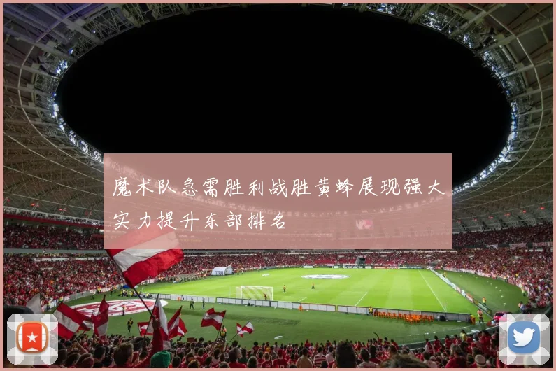魔术队急需胜利战胜黄蜂展现强大实力提升东部排名