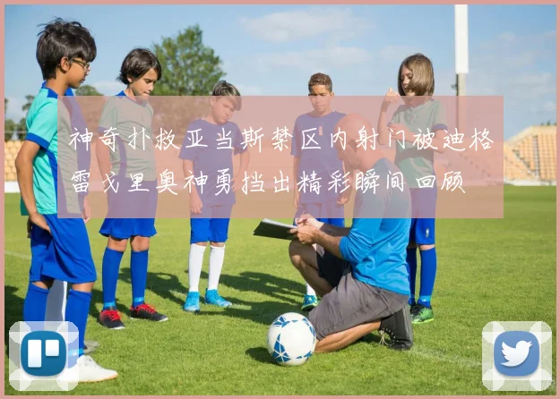 神奇扑救亚当斯禁区内射门被迪格雷戈里奥神勇挡出精彩瞬间回顾