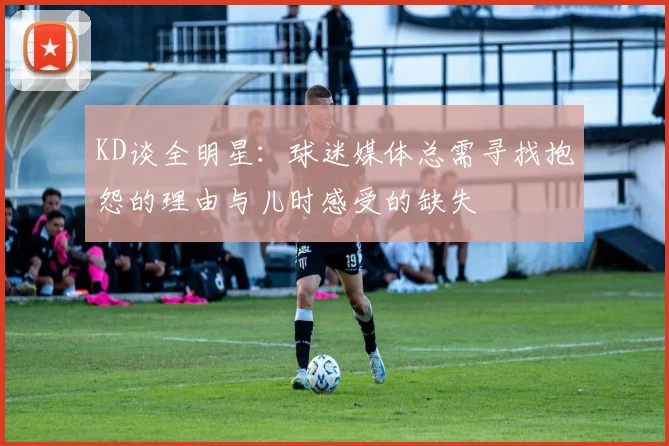 KD谈全明星：球迷媒体总需寻找抱怨的理由与儿时感受的缺失