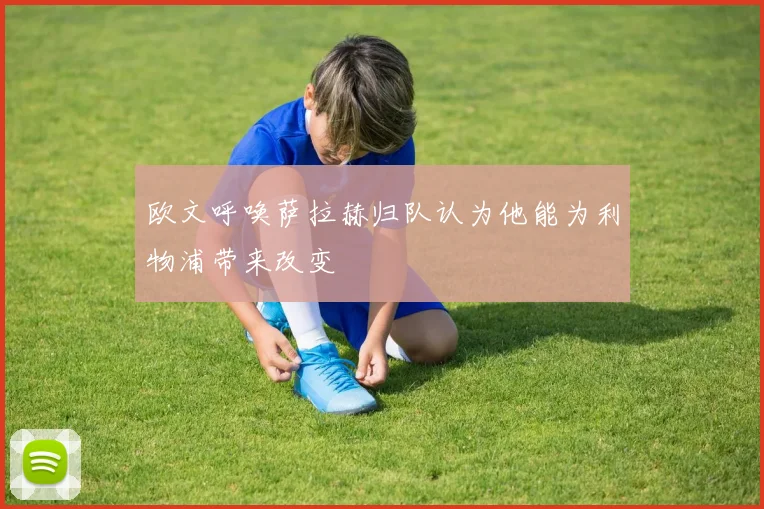 欧文呼唤萨拉赫归队认为他能为利物浦带来改变