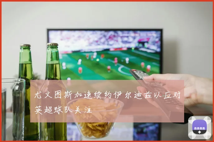 尤文图斯加速续约伊尔迪兹以应对英超球队关注