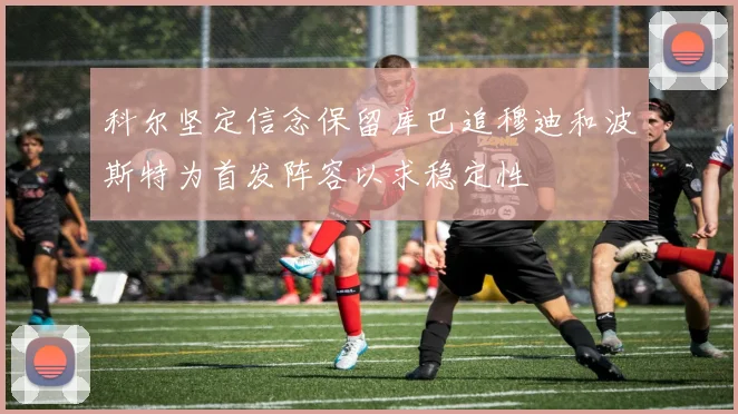 科尔坚定信念保留库巴追穆迪和波斯特为首发阵容以求稳定性