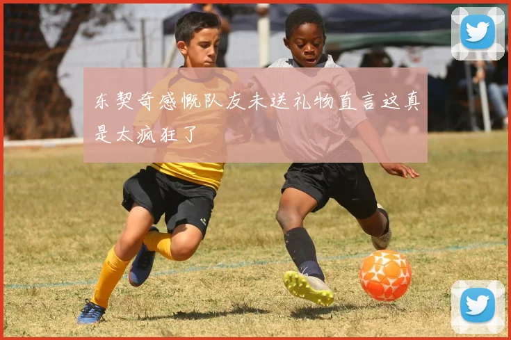 东契奇感慨队友未送礼物直言这真是太疯狂了