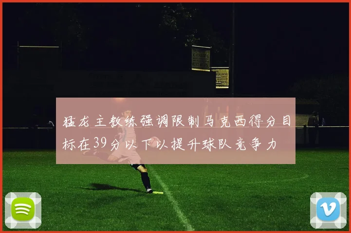 猛龙主教练强调限制马克西得分目标在39分以下以提升球队竞争力