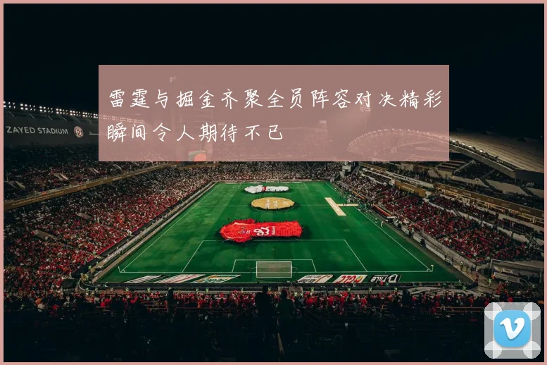 雷霆与掘金齐聚全员阵容对决精彩瞬间令人期待不已