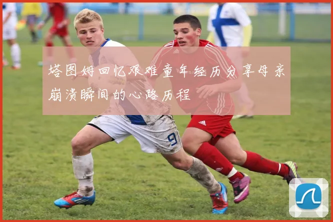 塔图姆回忆艰难童年经历分享母亲崩溃瞬间的心路历程