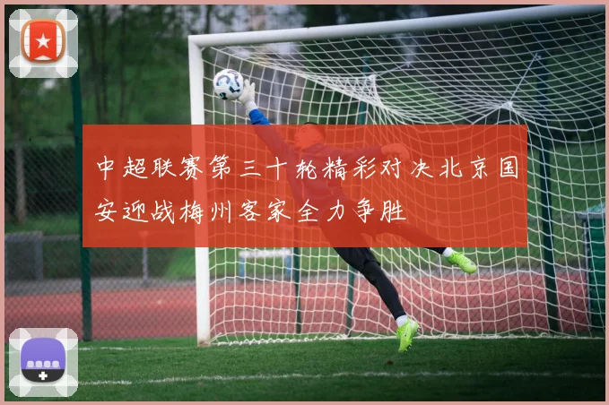 中超联赛第三十轮精彩对决北京国安迎战梅州客家全力争胜