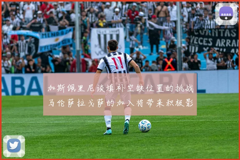 加斯佩里尼谈填补空缺位置的挑战马伦萨拉戈萨的加入将带来积极影响
