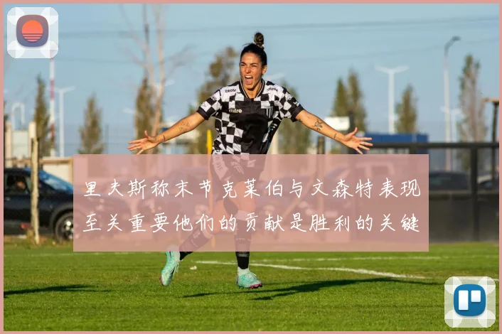 里夫斯称末节克莱伯与文森特表现至关重要他们的贡献是胜利的关键因素