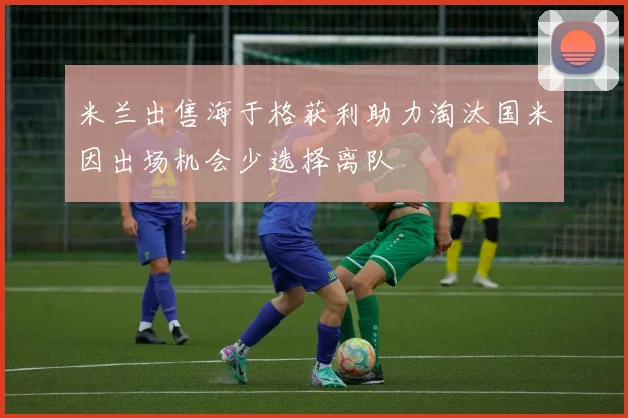 米兰出售海于格获利助力淘汰国米因出场机会少选择离队