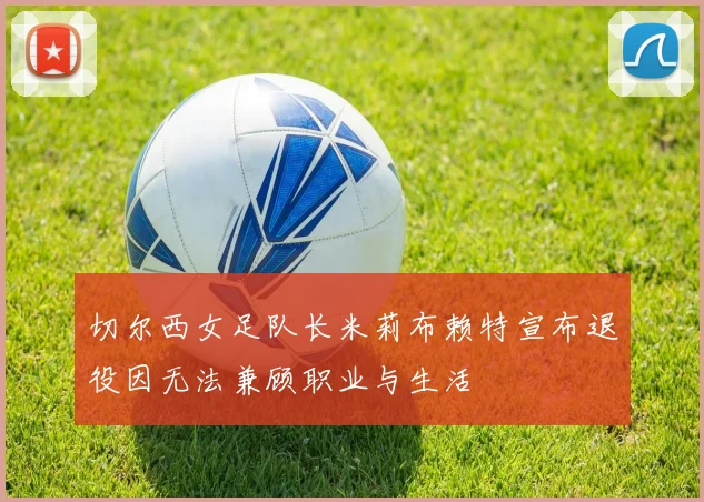 切尔西女足队长米莉布赖特宣布退役因无法兼顾职业与生活