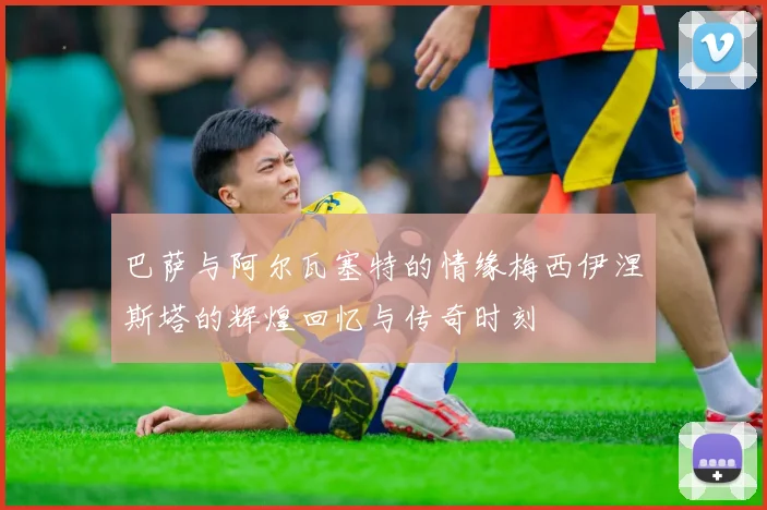 巴萨与阿尔瓦塞特的情缘梅西伊涅斯塔的辉煌回忆与传奇时刻