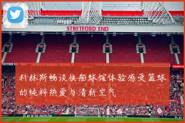 科林斯畅谈快船球馆体验感受篮球的纯粹热爱与清新空气