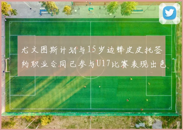 尤文图斯计划与15岁边锋皮皮托签约职业合同已参与U17比赛表现出色