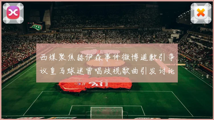 西媒聚焦赫伊森事件微博道歉引争议皇马球迷曾唱歧视歌曲引发讨论