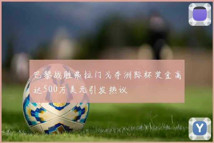 巴黎战胜弗拉门戈夺洲际杯奖金高达500万美元引发热议