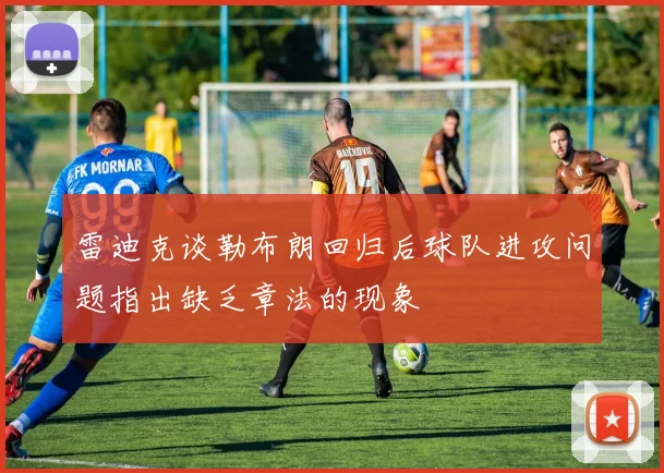 雷迪克谈勒布朗回归后球队进攻问题指出缺乏章法的现象