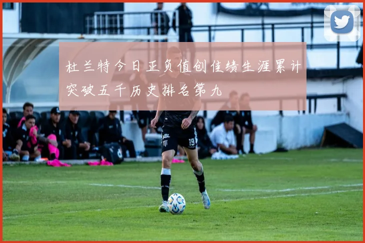 杜兰特今日正负值创佳绩生涯累计突破五千历史排名第九