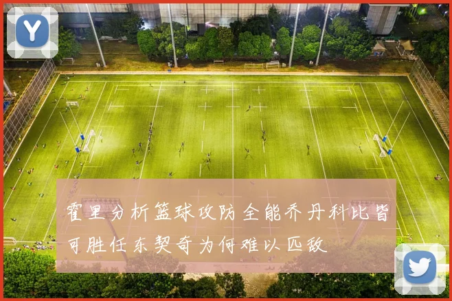 霍里分析篮球攻防全能乔丹科比皆可胜任东契奇为何难以匹敌