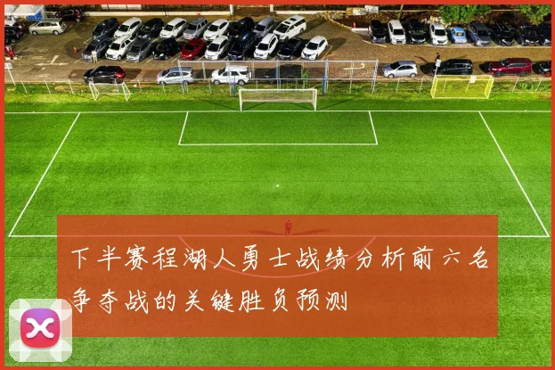 下半赛程湖人勇士战绩分析前六名争夺战的关键胜负预测