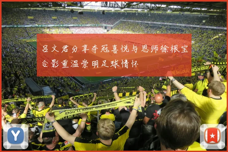 吕文君分享夺冠喜悦与恩师徐根宝合影重温崇明足球情怀