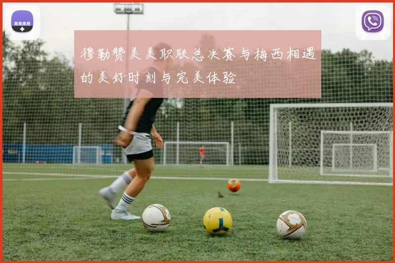 穆勒赞美美职联总决赛与梅西相遇的美好时刻与完美体验